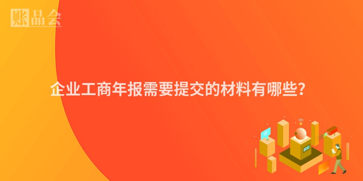 企业工商年报需要提交的材料有哪些？