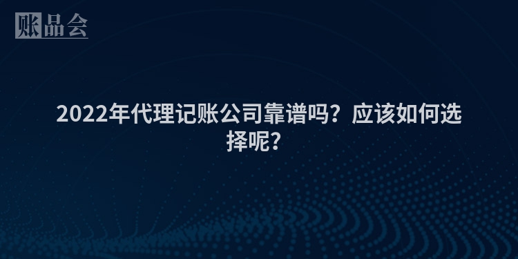 2022年代理记账公司靠谱吗？应该如何选择呢？
