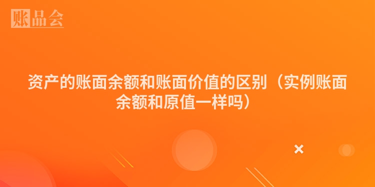 资产的账面余额和账面价值的区别（实例账面余额和原值一样吗）