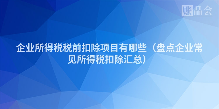 企业所得税税前扣除项目有哪些（盘点企业常见所得税扣除汇总）