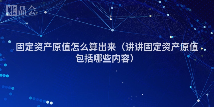 固定资产原值怎么算出来（讲讲固定资产原值包括哪些内容）