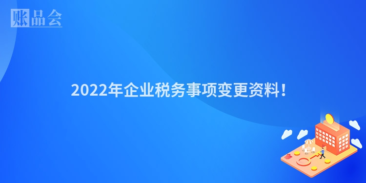 2022年企业税务事项变更资料！
