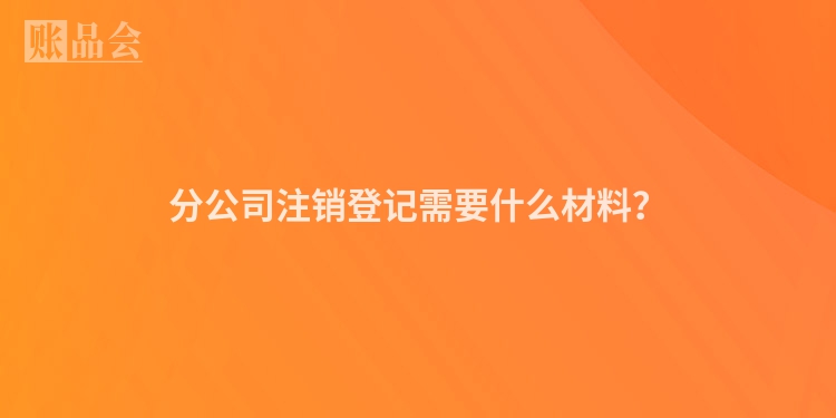 分公司注销登记需要什么材料？