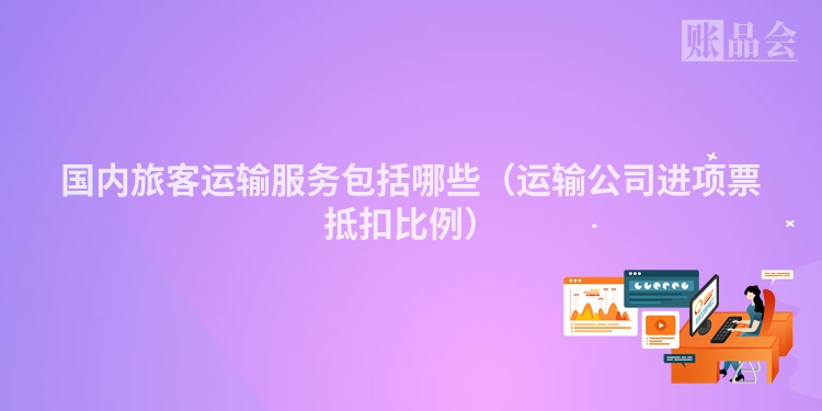 国内旅客运输服务包括哪些（运输公司进项票抵扣比例）