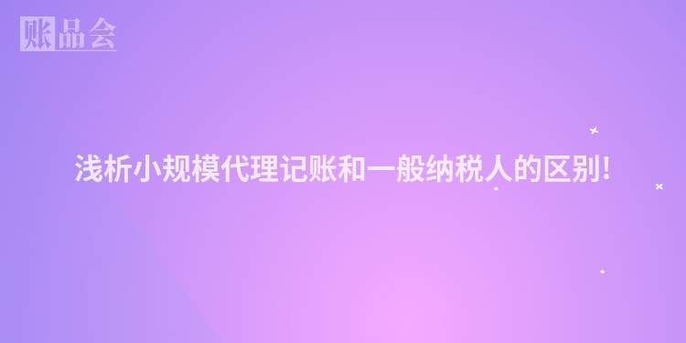 浅析小规模代理记账和一般纳税人的区别!
