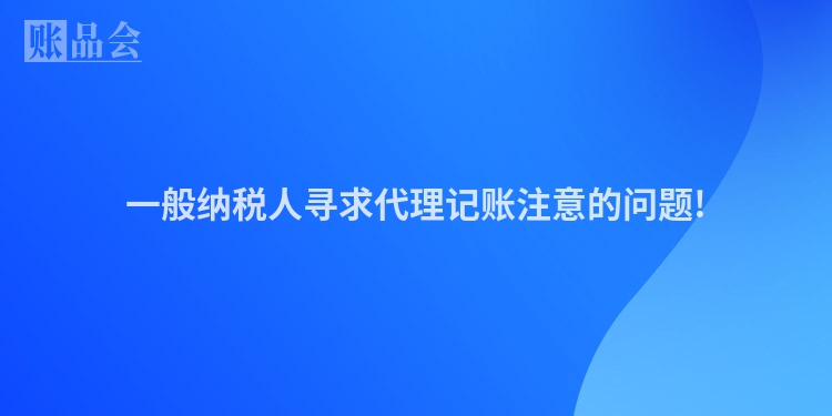 一般纳税人寻求代理记账注意的问题!