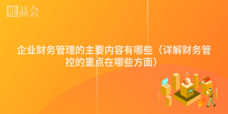 企业财务管理的主要内容有哪些（详解财务管控的重点在哪些方面）