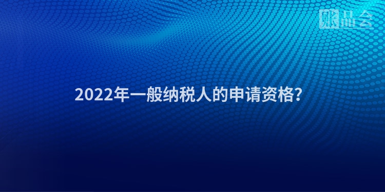 2022年一般纳税人的申请资格？