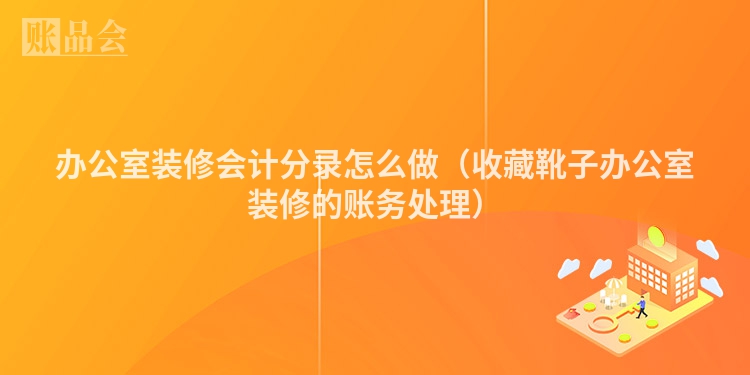 办公室装修会计分录怎么做（收藏靴子办公室装修的账务处理）