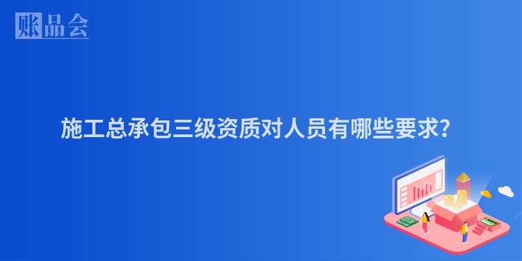 施工总承包三级资质对人员有哪些要求？