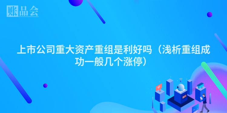 上市公司重大资产重组是利好吗（浅析重组成功一般几个涨停）