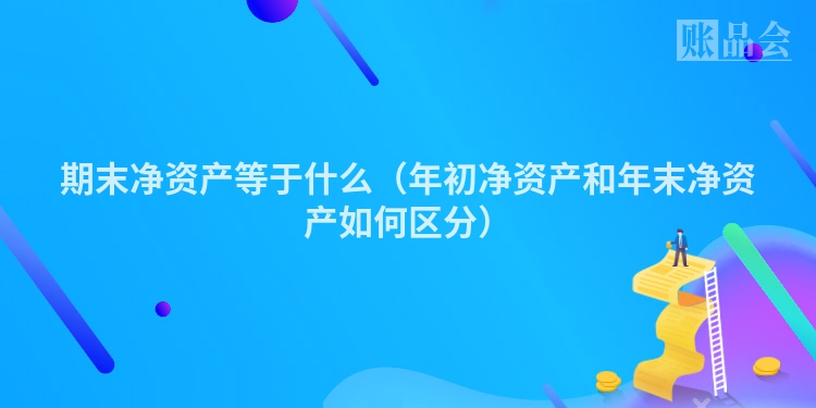期末净资产等于什么（年初净资产和年末净资产如何区分）
