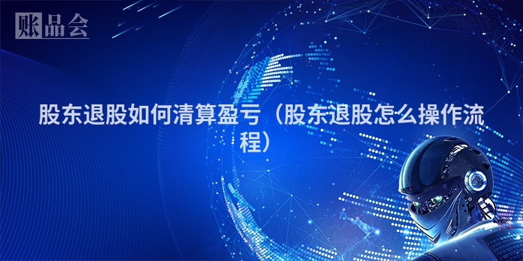 股东退股如何清算盈亏(股东退股怎么操作流程)