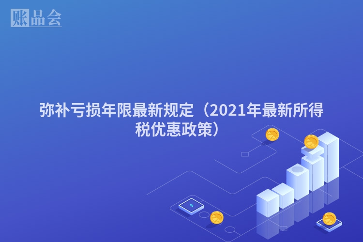 弥补亏损年限最新规定（2021年最新所得税优惠政策）