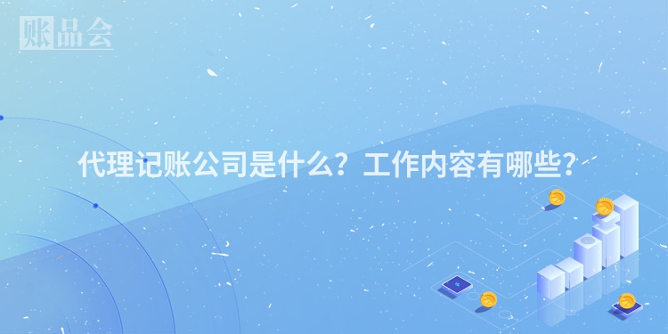 代理记账公司是什么？工作内容有哪些？