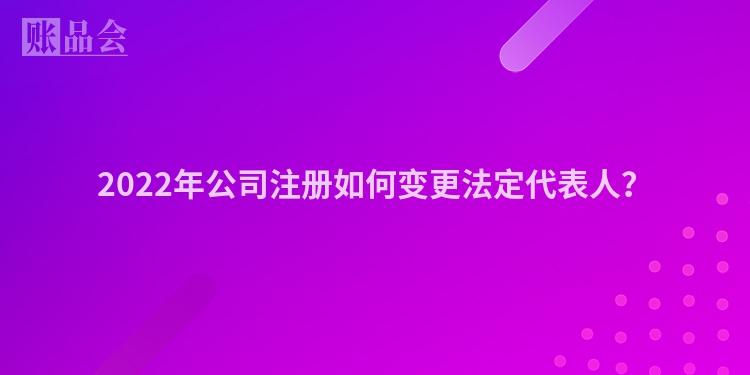 2022年公司注册如何变更法定代表人？