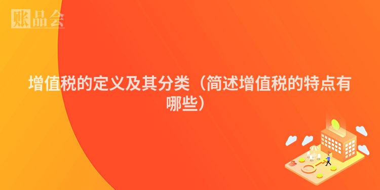 增值税的定义及其分类（简述增值税的特点有哪些）