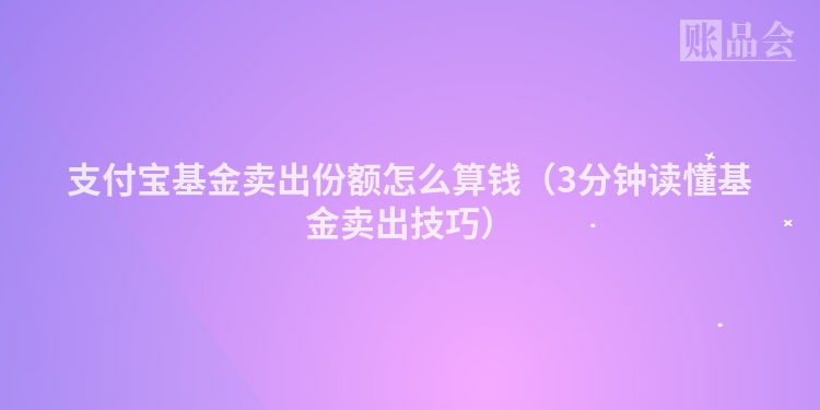 支付宝基金卖出份额怎么算钱（3分钟读懂基金卖出技巧）
