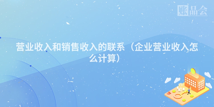营业收入和销售收入的联系（企业营业收入怎么计算）