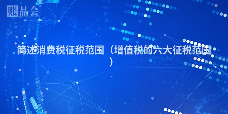 简述消费税征税范围（增值税的六大征税范围）