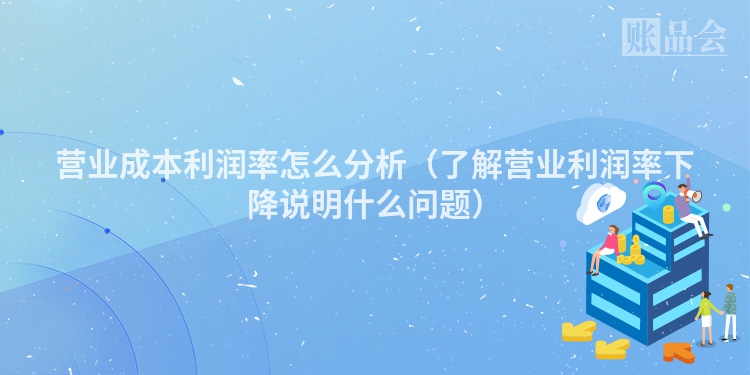 营业成本利润率怎么分析（了解营业利润率下降说明什么问题）