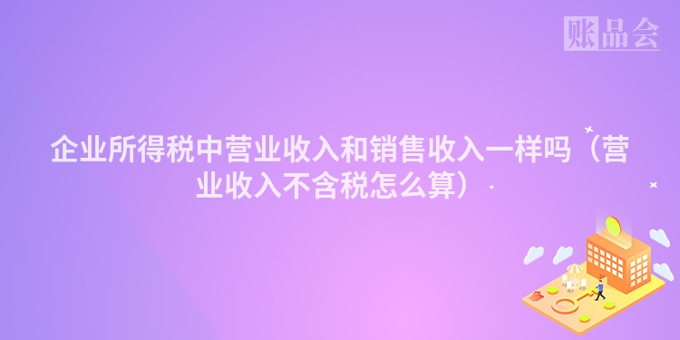 企业所得税中营业收入和销售收入一样吗（营业收入不含税怎么算）