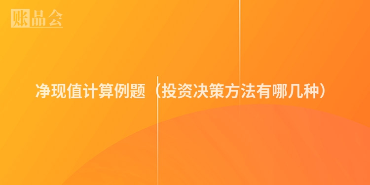 净现值计算例题（投资决策方法有哪几种）