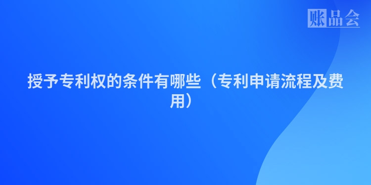 授予专利权的条件有哪些（专利申请流程及费用）