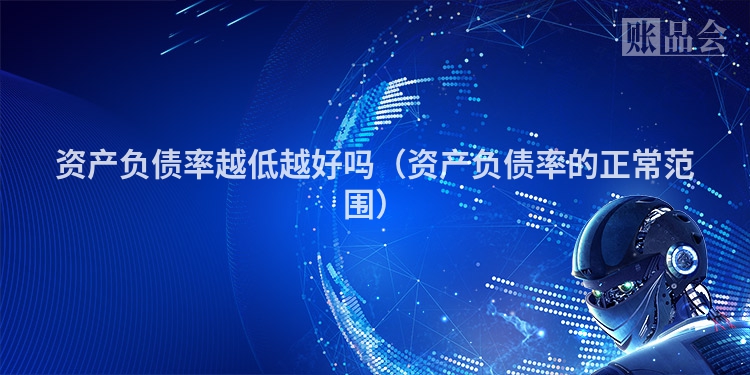 资产负债率越低越好吗（资产负债率的正常范围）