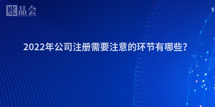 2022年公司注册需要注意的环节有哪些?