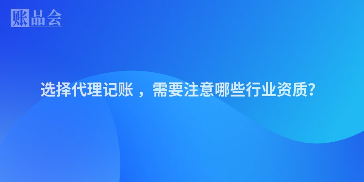 选择代理记账 ，需要注意哪些行业资质？