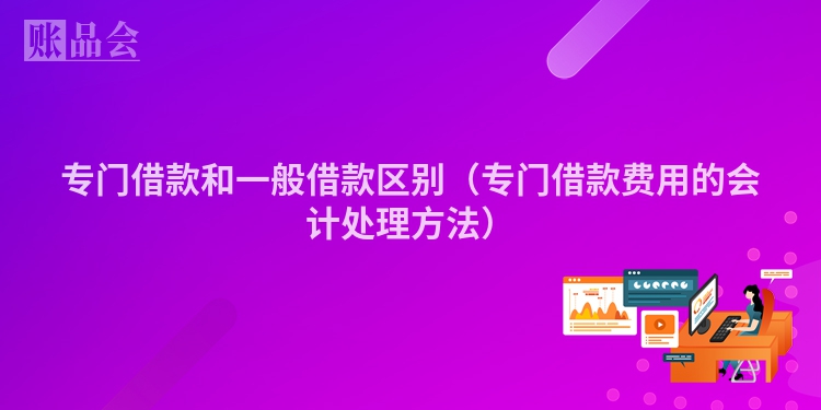 专门借款和一般借款区别（专门借款费用的会计处理方法）