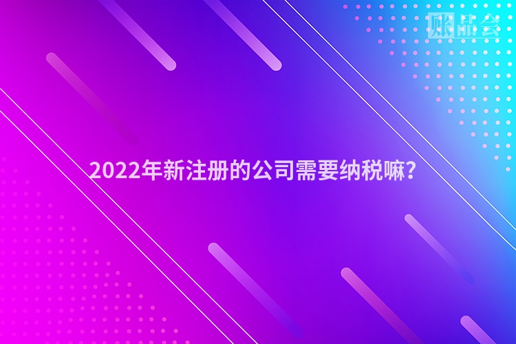 2022年新注册的公司需要纳税嘛？