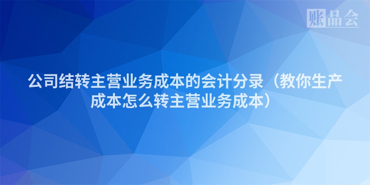公司结转主营业务成本的会计分录（教你生产成本怎么转主营业务成本）