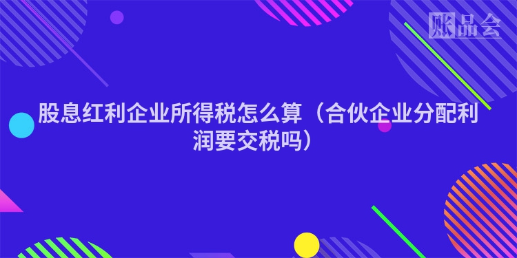 股息红利企业所得税怎么算（合伙企业分配利润要交税吗）