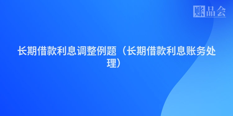 长期借款利息调整例题（长期借款利息账务处理）