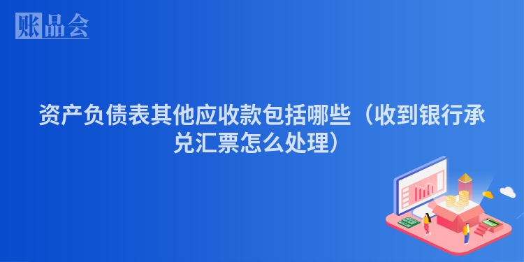资产负债表其他应收款包括哪些（收到银行承兑汇票怎么处理）