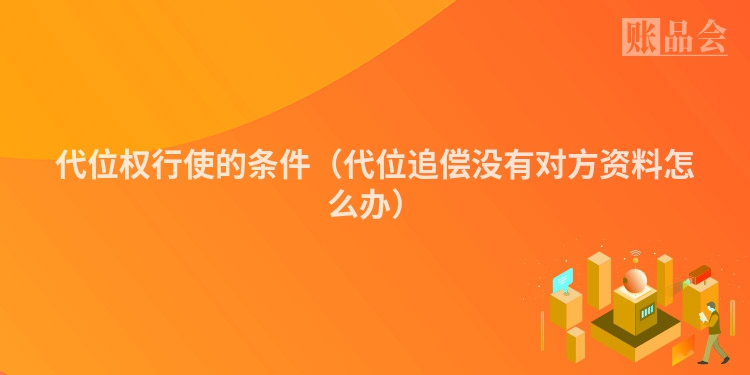 代位权行使的条件（代位追偿没有对方资料怎么办）
