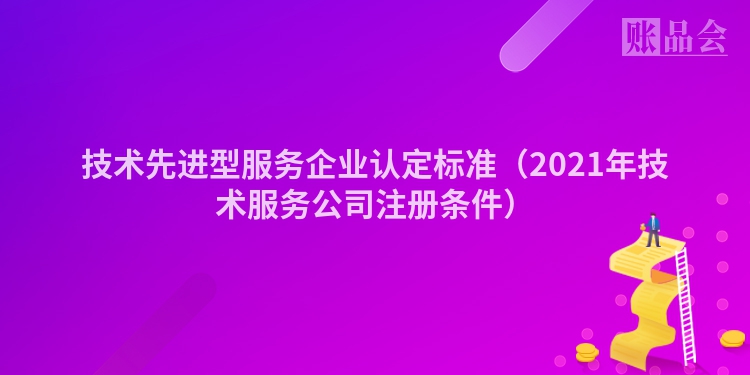 技术先进型服务企业认定标准（2021年技术服务公司注册条件）