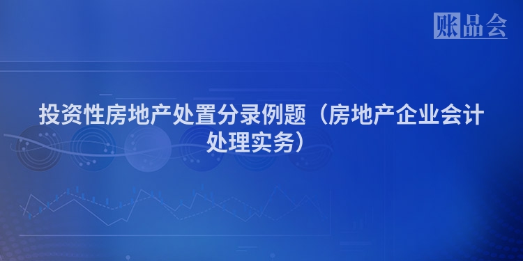 投资性房地产处置分录例题（房地产企业会计处理实务）