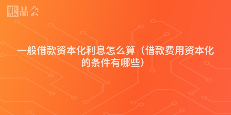 一般借款资本化利息怎么算（借款费用资本化的条件有哪些）