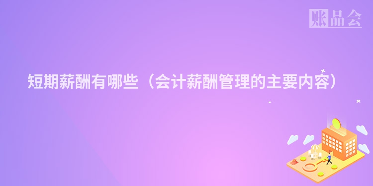 短期薪酬有哪些（会计薪酬管理的主要内容）