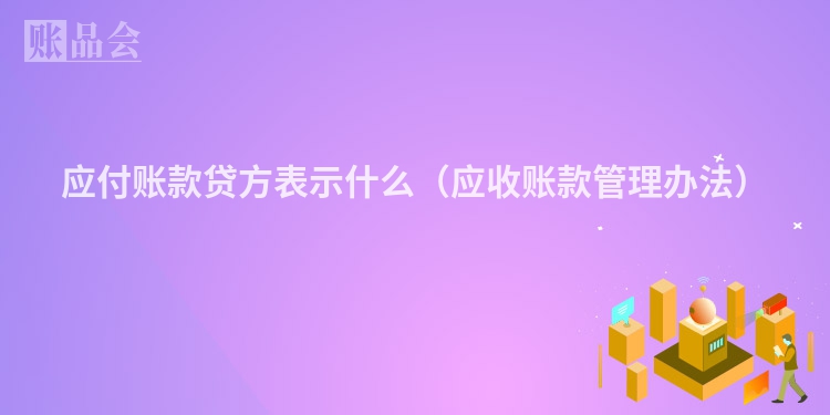 应付账款贷方表示什么（应收账款管理办法）