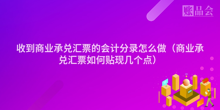收到商业承兑汇票的会计分录怎么做（商业承兑汇票如何贴现几个点）