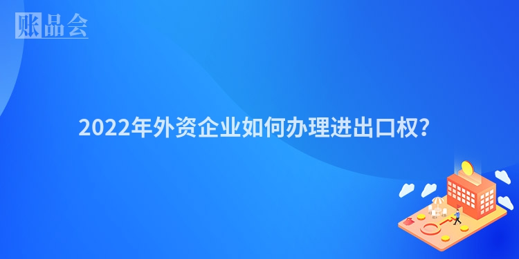 2022年外资企业如何办理进出口权？