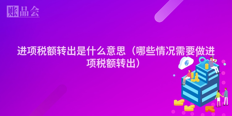 进项税额转出是什么意思（哪些情况需要做进项税额转出）