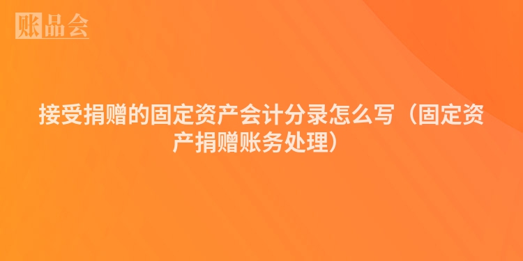 接受捐赠的固定资产会计分录怎么写（固定资产捐赠账务处理）