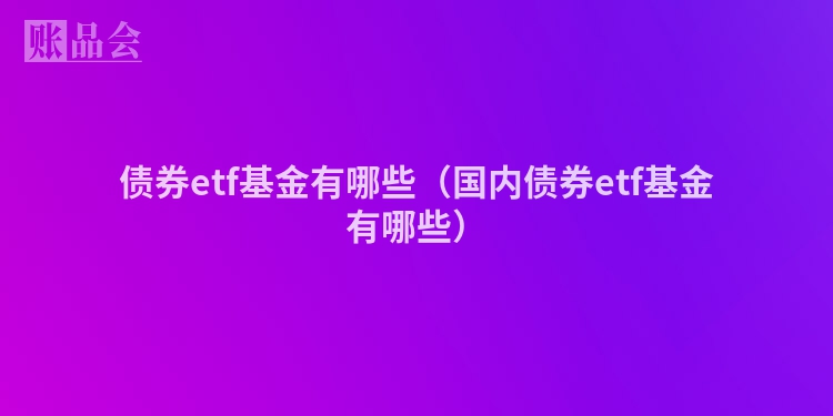 债券etf基金有哪些（国内债券etf基金有哪些）