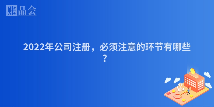 2022年公司注册，必须注意的环节有哪些？