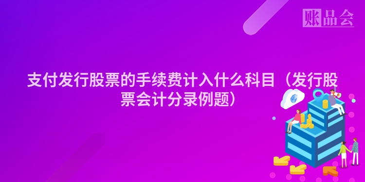 支付发行股票的手续费计入什么科目（发行股票会计分录例题）